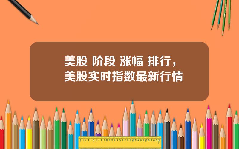 美股 阶段 涨幅 排行，美股实时指数最新行情